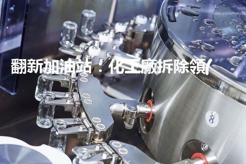 翻新加油站：化工廠拆除領(lǐng)域施工技術(shù)更新！